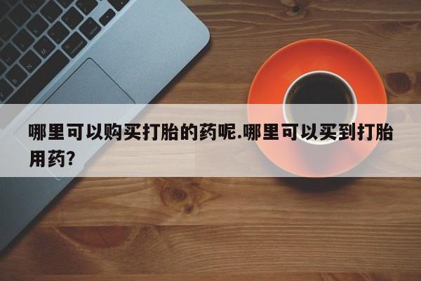 打胎药私人店图片哪里可以购买打胎的药呢.哪里可以买到打胎用药？